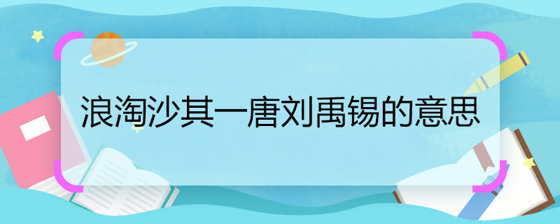 为啥浪淘沙其一唐刘禹锡的意思 浪淘沙其一原文