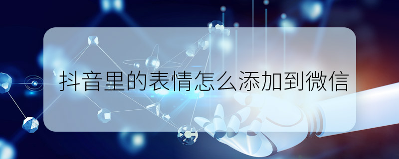 抖音里的表情怎么添加到微信 抖音表情包添加到微信的步驟