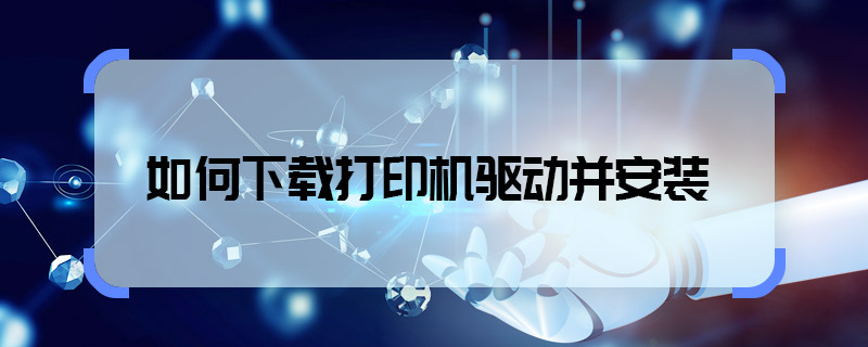 如何下载打印机驱动并安装 怎样下载打印机驱动并安装