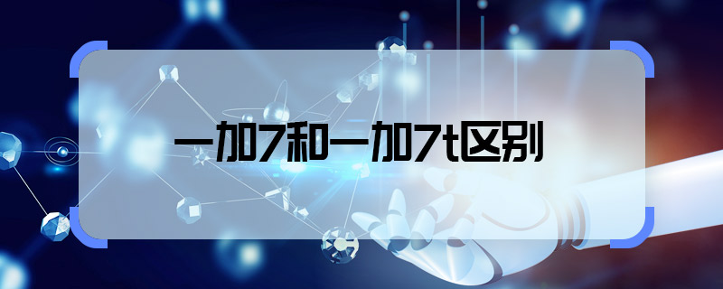 一加7和一加7t區(qū)別 一加7和一加7t有什么區(qū)別