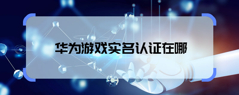 华为游戏实名认证在哪 华为游戏实名认证在什么位置