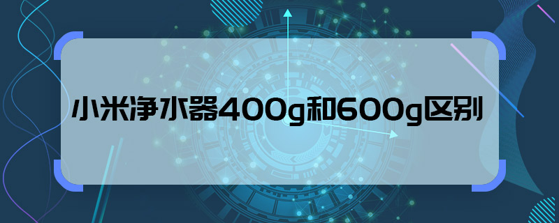 小米凈水器400g和600g區(qū)別 小米凈水器400g和600g有什么區(qū)別