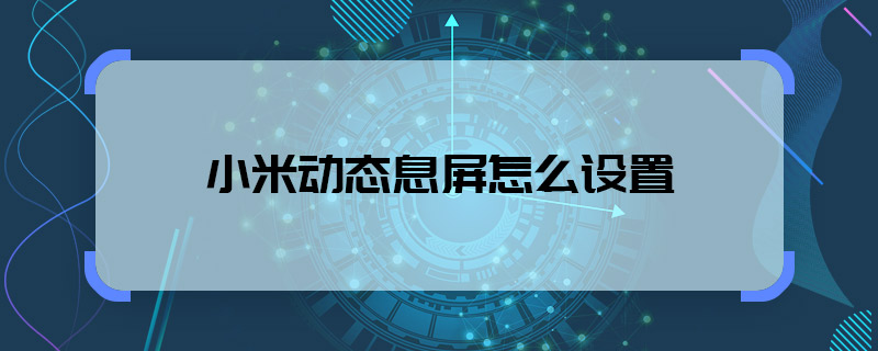 小米動態(tài)息屏怎么設(shè)置 小米動態(tài)息屏怎樣設(shè)置