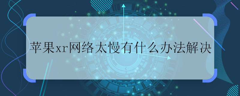 蘋果xr網(wǎng)絡太慢有什么辦法解決 蘋果xr網(wǎng)絡慢怎么辦