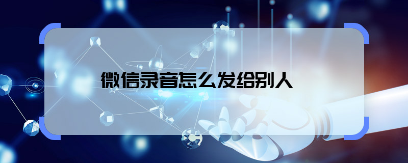 微信錄音怎么發(fā)給別人 微信錄音怎樣發(fā)給別人