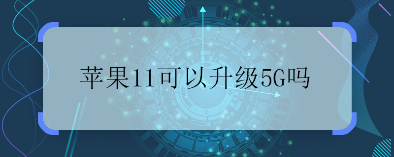 苹果11可以升级5G吗 苹果11能不能升级5G