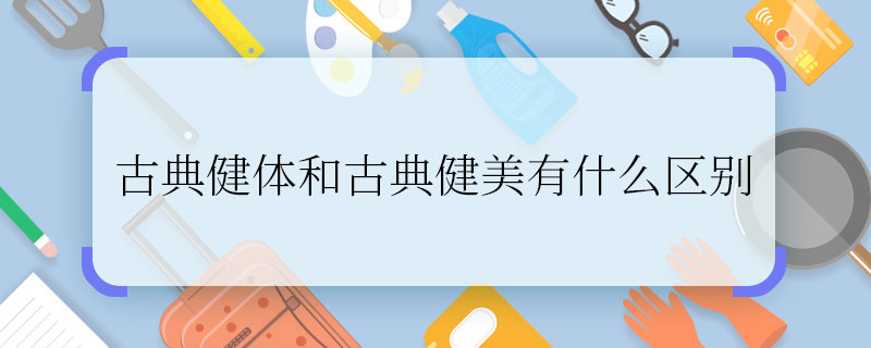 古典健體和古典健美有什么區(qū)別 古典健體和古典健美有什么不一樣