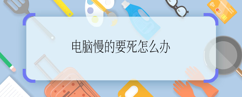 電腦慢的要死怎么辦  電腦慢的要死咋辦