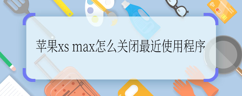 苹果xs max怎么关闭最近使用程序  苹果xs max最近使用程序怎么关闭