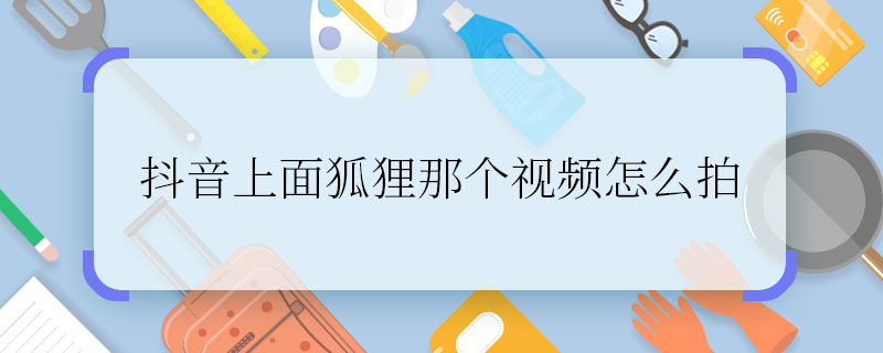 抖音上面狐貍那個(gè)視頻怎么拍 抖音上面狐貍那個(gè)視頻的拍攝方法