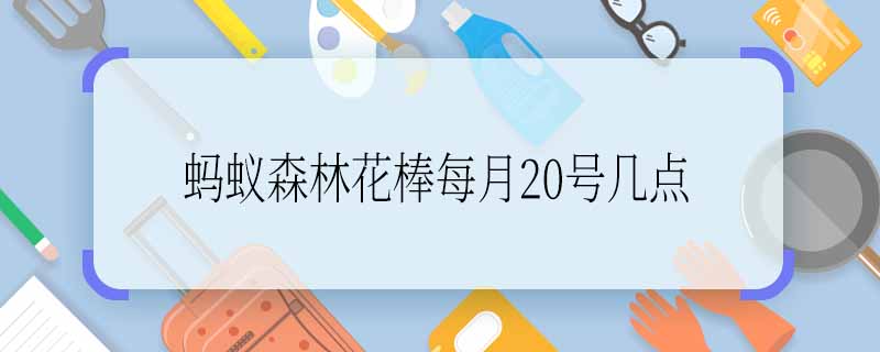 螞蟻森林花棒每月20號幾點(diǎn) 螞蟻森林花棒是每月20號幾點(diǎn)