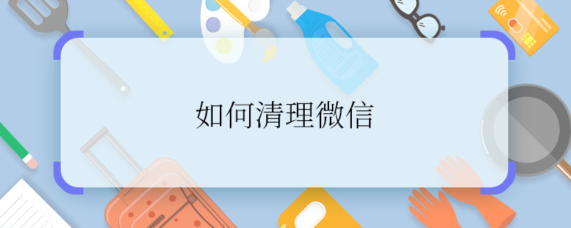 如何清理微信 怎么清理微信