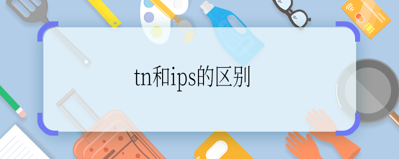 tn和ips的區(qū)別 tn和ips的區(qū)別是什么