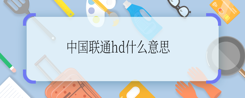 中國(guó)聯(lián)通hd什么意思 中國(guó)聯(lián)通hd啥意思