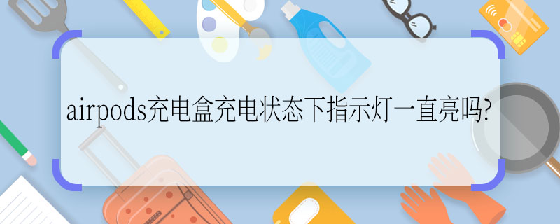 airpods充電盒充電狀態(tài)下指示燈一直亮嗎?  airpods充電盒充電狀態(tài)下指示燈一直亮么