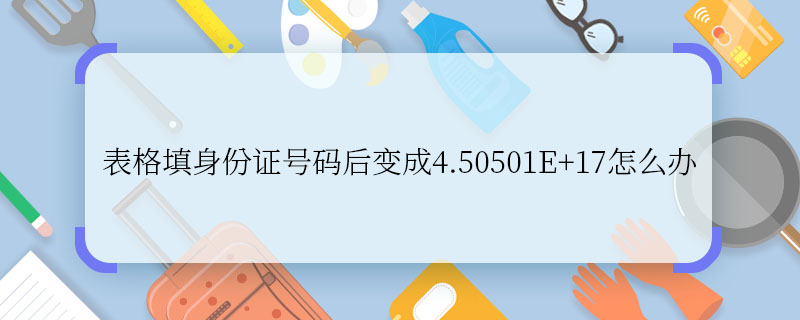 表格填身份證號碼后變成4.50501E+17怎么辦 表格填身份證號碼后變成4.50501E+17怎么處理