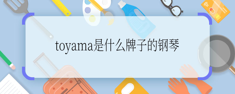 toyama是什么牌子的鋼琴 toyama是啥子的鋼琴