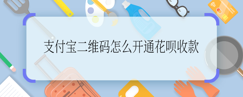 支付宝二维码怎么开通花呗收款 支付宝二维码如何开通花呗收款