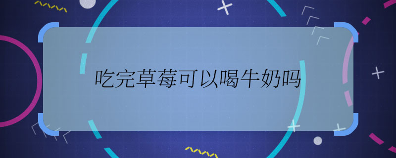 吃完草莓可以喝牛奶吗 吃完草莓能喝牛奶吗