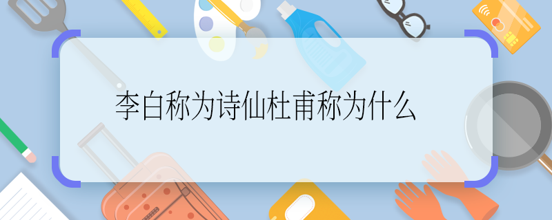 李白称为诗仙杜甫称为什么 李白和杜甫合称为什么