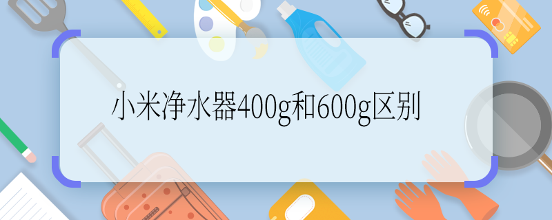 小米凈水器400g和600g區(qū)別 小米凈水器400g和600g區(qū)別是啥