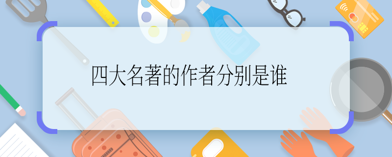 四大名著的作者分別是誰(shuí) 四大名著作者都有誰(shuí)