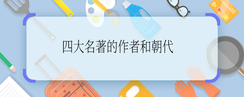 四大名著的作者和朝代 四大名著作者分别是谁