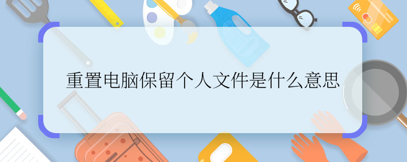 重置電腦保留個(gè)人文件是什么意思 重置電腦保留個(gè)人文件是指什么