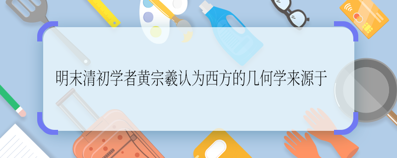 明末清初学者黄宗羲认为西方的几何学来源于 明末清初学者黄宗羲认为西方的几何学来源于啥