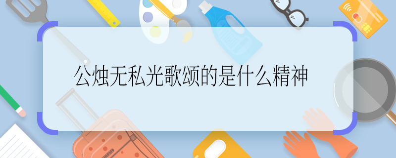 公烛无私光歌颂的是什么精神 公烛无私光歌颂的是啥精神