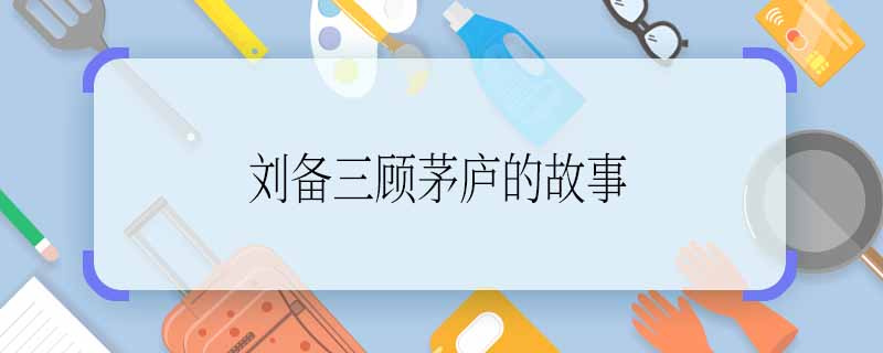 劉備三顧茅廬的故事 劉備三顧茅廬講了什么故事