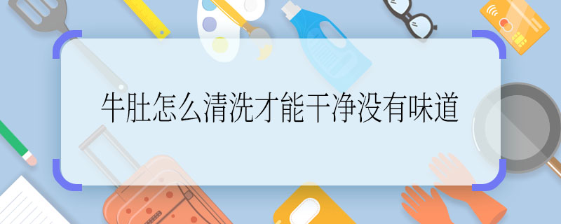 牛肚怎么清洗才能干净没有味道 如何清洗牛肚没有异味