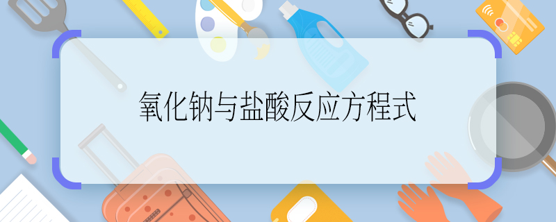 氧化鈉與鹽酸反應(yīng)方程式 氧化鈉與鹽酸反應(yīng)方程式是什么