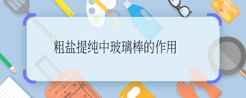 粗鹽提純中玻璃棒的作用 粗鹽提純中玻璃棒的作用是什么