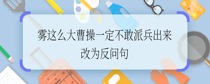 雾这么大曹操一定不敢派兵出来改为反问句 雾这么大曹操一定不敢派兵出来如何改为反问句