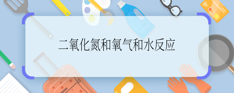 二氧化氮和氧氣和水反應 二氧化氮和氧氣和水反應方程式是什么