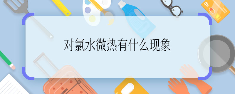对氯水微热有什么现象 氯水微热现象