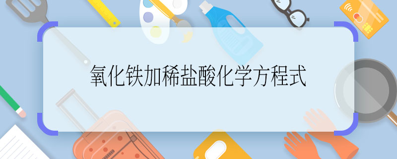 氧化铁加稀盐酸化学方程式  氧化铁加稀盐酸化学方程式是什么