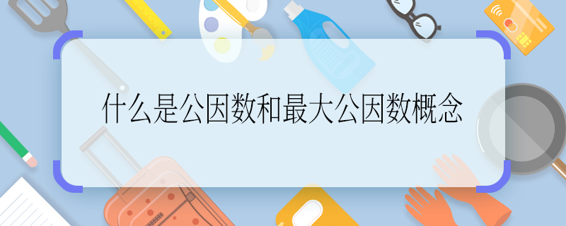 什么是公因数和最大公因数概念 什么是公因数和最大公因数