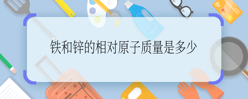 鐵和鋅的相對原子質(zhì)量是多少 鐵和鋅的相對原子質(zhì)量是好多