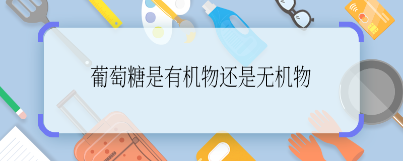 葡萄糖是有机物还是无机物 葡萄糖是有机物还是无机物啊