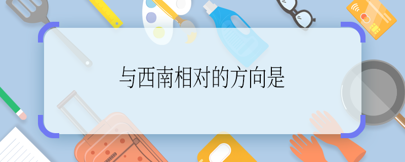 與西南相對的方向是 與西南相對的方向是什么