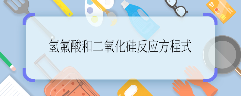 氢氟酸和二氧化硅反应方程式 氢氟酸和二氧化硅反应方程式是什么