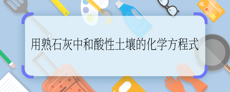 用熟石灰中和酸性土壤的化学方程式 用熟石灰中和酸性土壤的化学方程式是什么