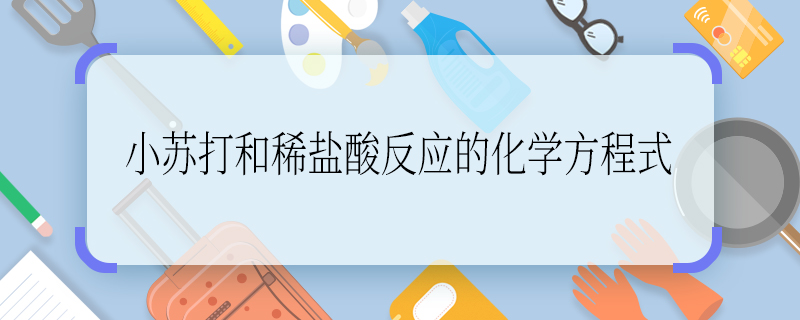 小苏打和稀盐酸反应的化学方程式 小苏打和稀盐酸反应的化学方程式是什么