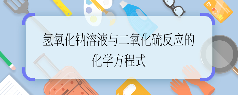 氫氧化鈉溶液與二氧化硫反應(yīng)的化學(xué)方程式 氫氧化鈉溶液與二氧化硫反應(yīng)的化學(xué)方程式是什么