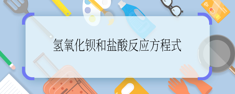 氫氧化鋇和鹽酸反應(yīng)方程式 氫氧化鋇和鹽酸反應(yīng)方程式是什么