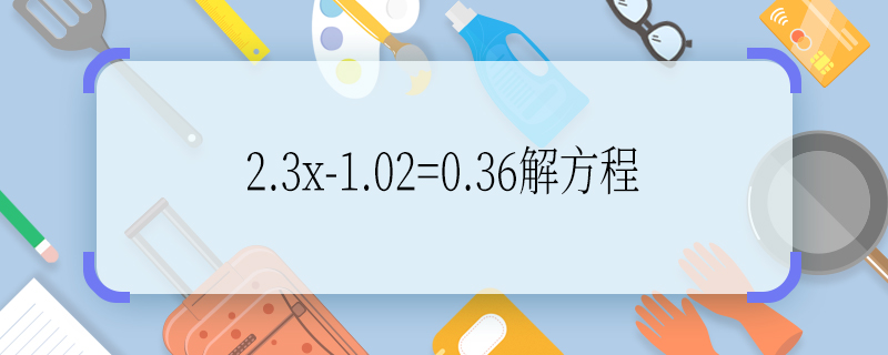 2.3x-1.02=0.36解方程 2.3x-1.02=0.36如何解方程