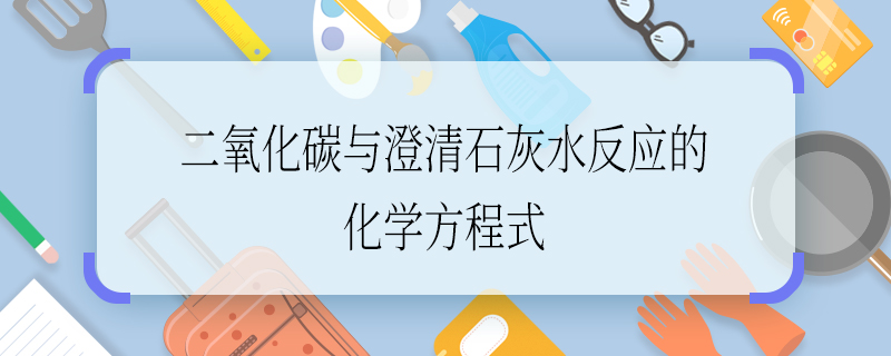 二氧化碳與澄清石灰水反應(yīng)的化學(xué)方程式 二氧化碳與澄清石灰水反應(yīng)的化學(xué)方程式是哪個(gè)