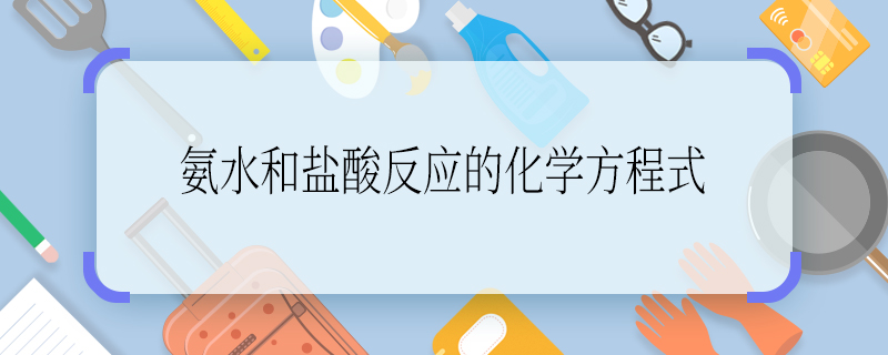 氨水和鹽酸反應的化學方程式 氨水和鹽酸反應的化學方程式怎么寫